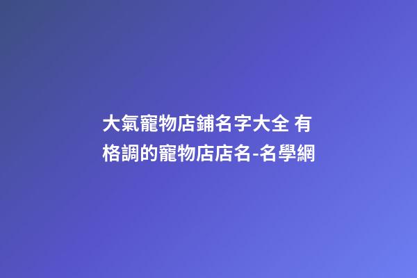 大氣寵物店鋪名字大全 有格調的寵物店店名-名學網-第1張-店鋪起名-玄機派